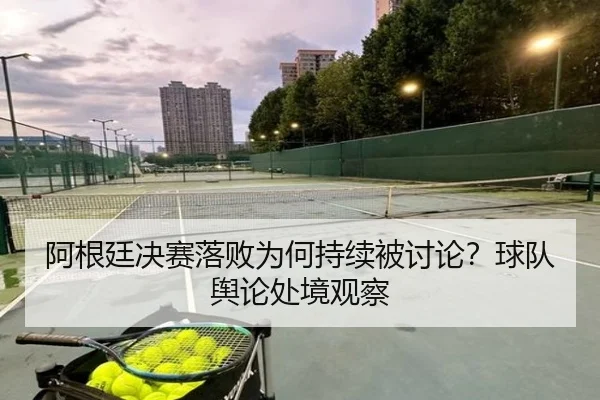 阿根廷决赛落败为何持续被讨论？球队舆论处境观察 | hth